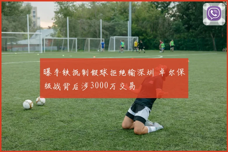 曝李铁抵制假球拒绝输深圳 卓尔保级战背后涉3000万交易