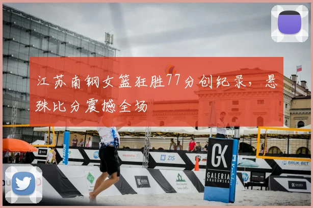 江苏南钢女篮狂胜77分创纪录，悬殊比分震撼全场