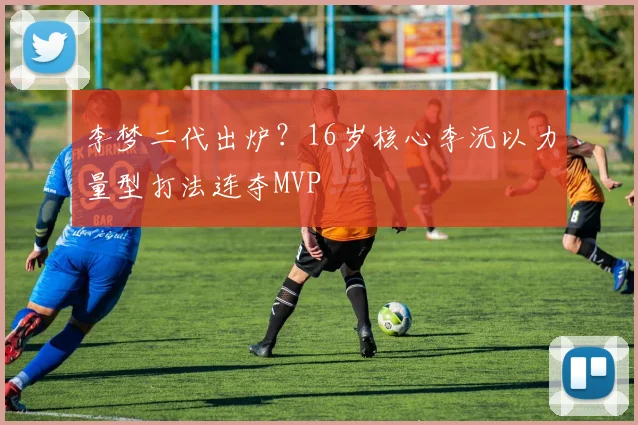 李梦二代出炉？16岁核心李沅以力量型打法连夺MVP