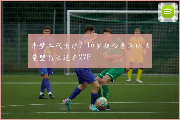李梦二代出炉？16岁核心李沅以力量型打法连夺MVP